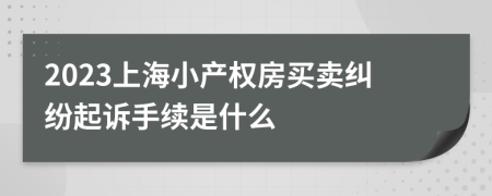 2023上海小产权房买卖纠纷起诉手续是什么