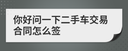 你好问一下二手车交易合同怎么签