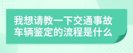 我想请教一下交通事故车辆鉴定的流程是什么