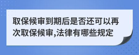 取保候审到期后是否还可以再次取保候审,法律有哪些规定