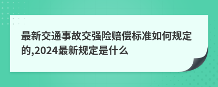 最新交通事故交强险赔偿标准如何规定的,2024最新规定是什么