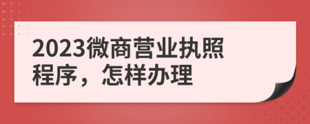 2023微商营业执照程序，怎样办理