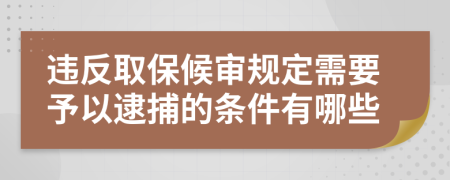 违反取保候审规定需要予以逮捕的条件有哪些