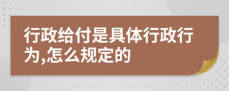 行政给付是具体行政行为,怎么规定的