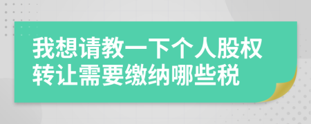 我想请教一下个人股权转让需要缴纳哪些税