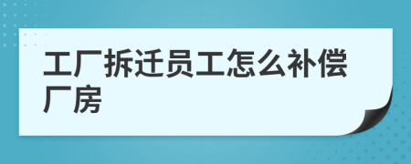 工厂拆迁员工怎么补偿厂房