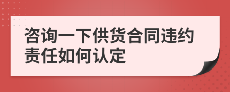咨询一下供货合同违约责任如何认定