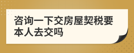 咨询一下交房屋契税要本人去交吗