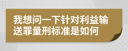 我想问一下针对利益输送罪量刑标准是如何