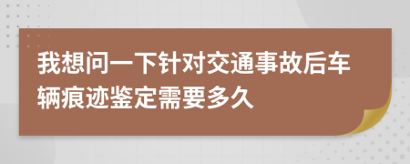 我想问一下针对交通事故后车辆痕迹鉴定需要多久