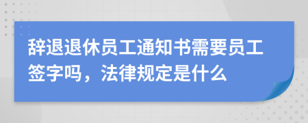 辞退退休员工通知书需要员工签字吗，法律规定是什么