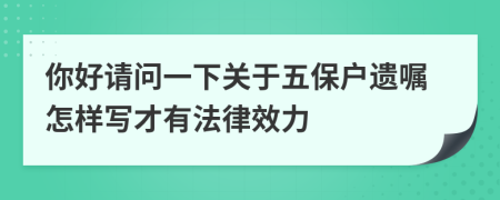 你好请问一下关于五保户遗嘱怎样写才有法律效力