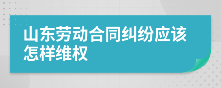 山东劳动合同纠纷应该怎样维权