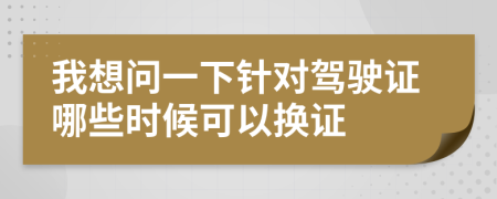 我想问一下针对驾驶证哪些时候可以换证
