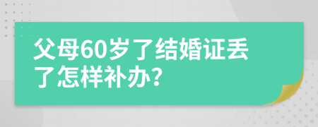 父母60岁了结婚证丢了怎样补办？