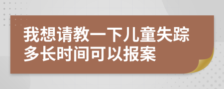 我想请教一下儿童失踪多长时间可以报案