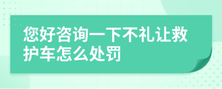 您好咨询一下不礼让救护车怎么处罚