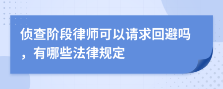 侦查阶段律师可以请求回避吗，有哪些法律规定