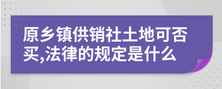 原乡镇供销社土地可否买,法律的规定是什么