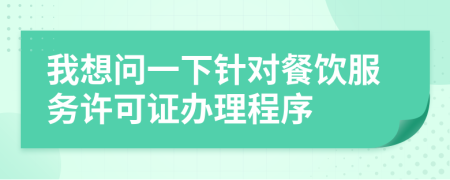 我想问一下针对餐饮服务许可证办理程序