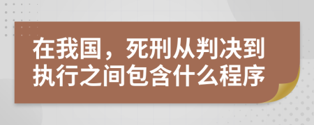 在我国，死刑从判决到执行之间包含什么程序