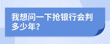 我想问一下抢银行会判多少年？