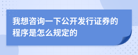我想咨询一下公开发行证券的程序是怎么规定的