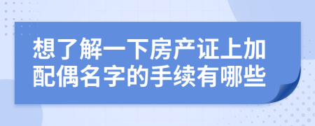 想了解一下房产证上加配偶名字的手续有哪些