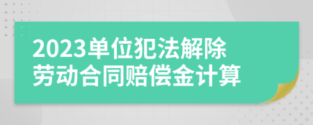 2023单位犯法解除劳动合同赔偿金计算