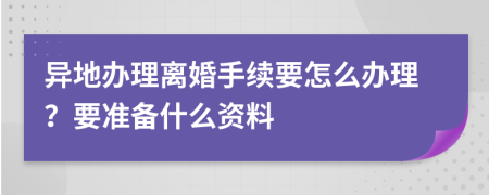 异地办理离婚手续要怎么办理？要准备什么资料