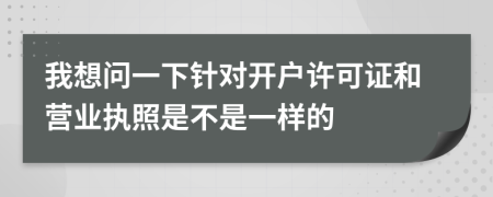 我想问一下针对开户许可证和营业执照是不是一样的