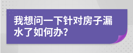 我想问一下针对房子漏水了如何办？