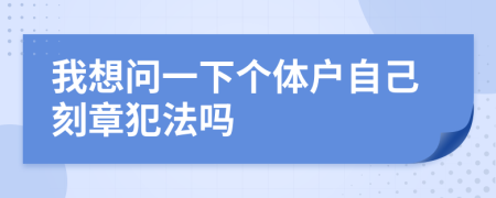 我想问一下个体户自己刻章犯法吗