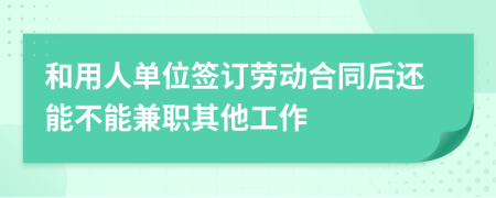 和用人单位签订劳动合同后还能不能兼职其他工作