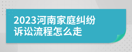 2023河南家庭纠纷诉讼流程怎么走