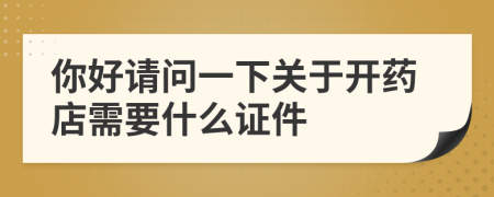 你好请问一下关于开药店需要什么证件