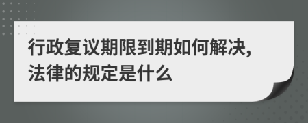 行政复议期限到期如何解决,法律的规定是什么