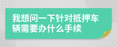 我想问一下针对抵押车辆需要办什么手续