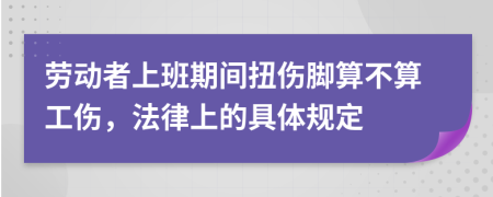 劳动者上班期间扭伤脚算不算工伤，法律上的具体规定