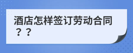 酒店怎样签订劳动合同？？
