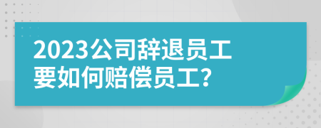 2023公司辞退员工要如何赔偿员工？