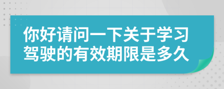 你好请问一下关于学习驾驶的有效期限是多久