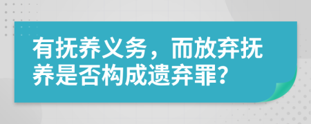 有抚养义务，而放弃抚养是否构成遗弃罪？