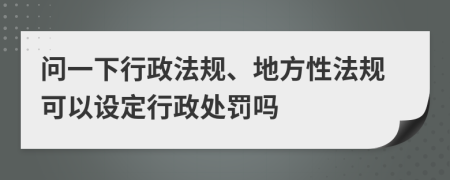 问一下行政法规、地方性法规可以设定行政处罚吗