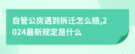 自管公房遇到拆迁怎么赔,2024最新规定是什么