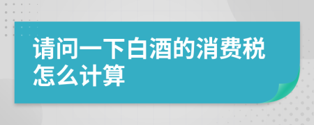 请问一下白酒的消费税怎么计算