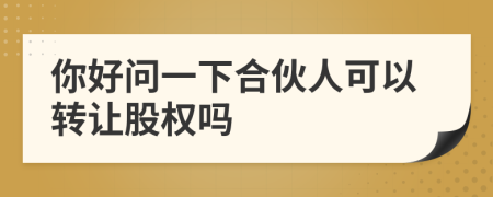 你好问一下合伙人可以转让股权吗