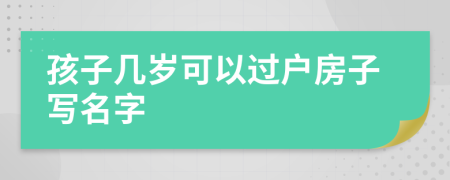 孩子几岁可以过户房子写名字