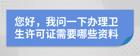 您好，我问一下办理卫生许可证需要哪些资料