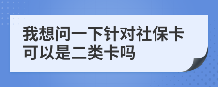 我想问一下针对社保卡可以是二类卡吗